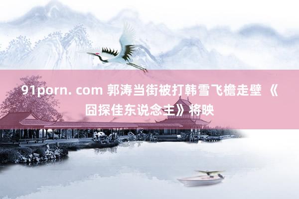 91porn. com 郭涛当街被打韩雪飞檐走壁 《囧探佳东说念主》将映