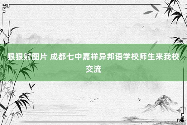 狠狠射图片 成都七中嘉祥异邦语学校师生来我校交流