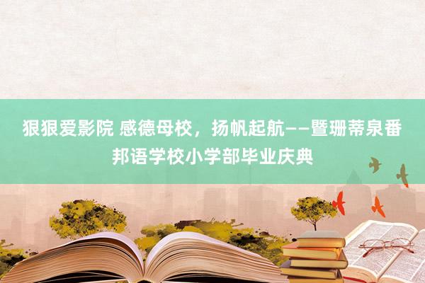 狠狠爱影院 感德母校，扬帆起航——暨珊蒂泉番邦语学校小学部毕业庆典