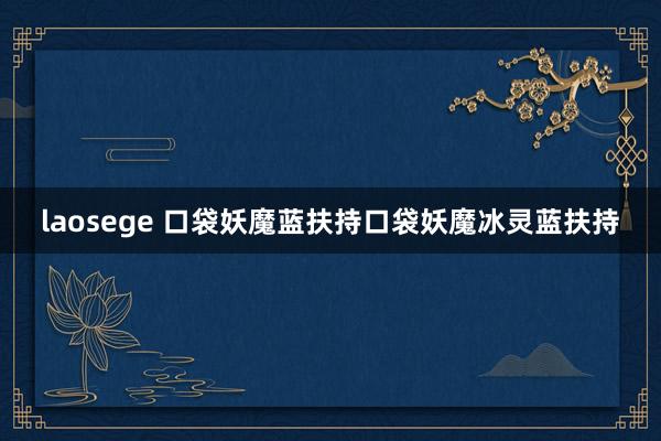 laosege 口袋妖魔蓝扶持口袋妖魔冰灵蓝扶持