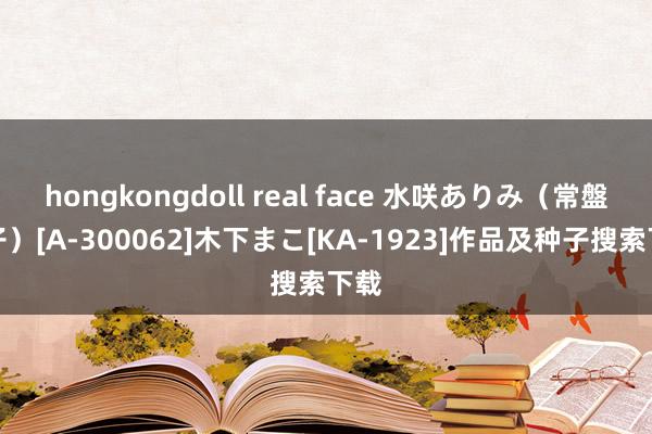 hongkongdoll real face 水咲ありみ（常盤優子）[A-300062]木下まこ[KA-1923]作品及种子搜索下载